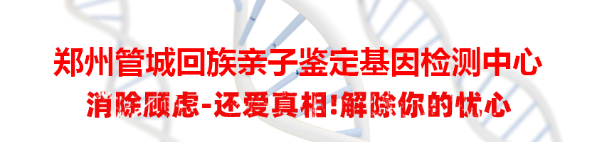 郑州管城回族亲子鉴定基因检测中心